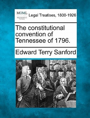 The Constitutional Convention of Tennessee of 1796. by Sanford, Edward Terry