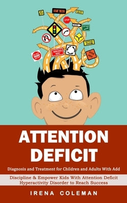 Attention Deficit: Diagnosis and Treatment for Children and Adults With Add (Discipline & Empower Kids With Attention Deficit Hyperactivi by Coleman, Irena