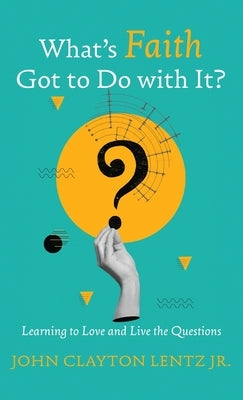 What's Faith Got to Do with It?: Learning to Love and Live the Questions by Lentz, John Clayton