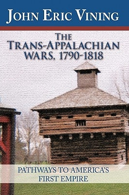 The Trans-Appalachian Wars, 1790-1818: Pathways to America's First Empire by John Eric Vining, Eric Vining