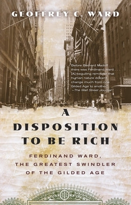 A Disposition to Be Rich: Ferdinand Ward, the Greatest Swindler of the Gilded Age by Ward, Geoffrey C.
