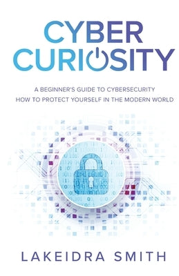 Cyber Curiosity: A Beginner's Guide to Cybersecurity by Smith, Lakeidra