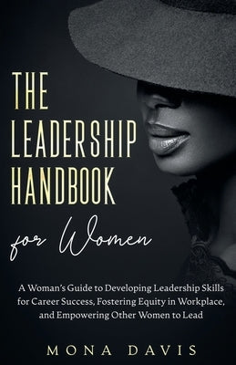 The Leadership Handbook for Women: A Woman's Guide to Developing Leadership Skills for Career Success, Fostering Equity in Workplace, and Empowering O by Davis, Mona