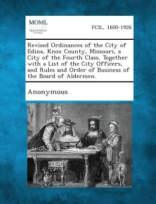 Revised Ordinances of the City of Edina, Knox County, Missouri, a City of the Fourth Class, Together with a List of the City Officers, and Rules and O by Anonymous