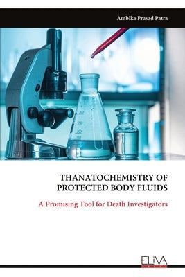 Thanato Chemistry of Protected Body Fluids: A Promising Tool for Death Investigators by Patra, Ambika Prasad