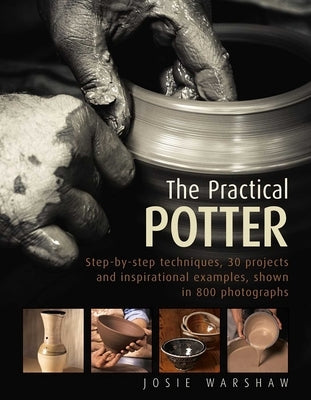 The Practical Potter: Step-By-Step Techniques, 30 Projects and Inspirational Examples, Shown in 800 Photographs by Warshaw, Josie