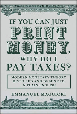 If You Can Just Print Money, Why Do I Pay Taxes?: Modern Monetary Theory Distilled and Debunked in Plain English by Maggiori, Emmanuel