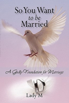 So You Want to Be Married: A Godly Foundation for Marriage by Lady M