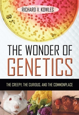 The Wonder of Genetics: The Creepy, the Curious, and the Commonplace by Kowles, Richard V.