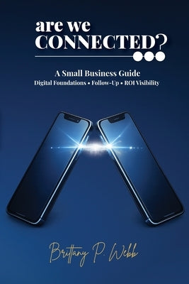 Are We Connected? A Small Business Guide to Digital Foundations, Follow-Up, and ROI Visibility by Webb, Brittany P.