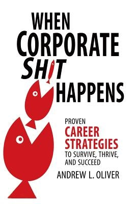 When Corporate Sh*t Happens: Proven Career Strategies to Survive, Thrive, and Succeed by Oliver, Andrew L.