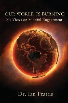 Our World is Burning: My Views on Mindful Engagement by Prattis, Ian