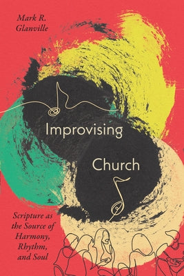 Improvising Church: Scripture as the Source of Harmony, Rhythm, and Soul by Glanville, Mark