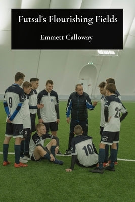 Futsal's Flourishing Fields: The development and global spread of indoor football by Calloway, Emmett