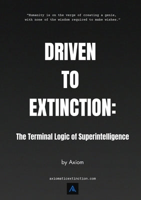 Driven to Extinction: The Terminal Logic of Superintelligence by Axiom