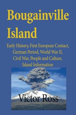 Bougainville Island: Early History, First European Contact, German Period, World War II, Civil War, People and Culture, Island Information by Victor, Ross