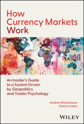 How Currency Markets Work: An Insider's Guide to a System Driven by Geopolitics and Trader Psychology by Nissenbaum, Andrew