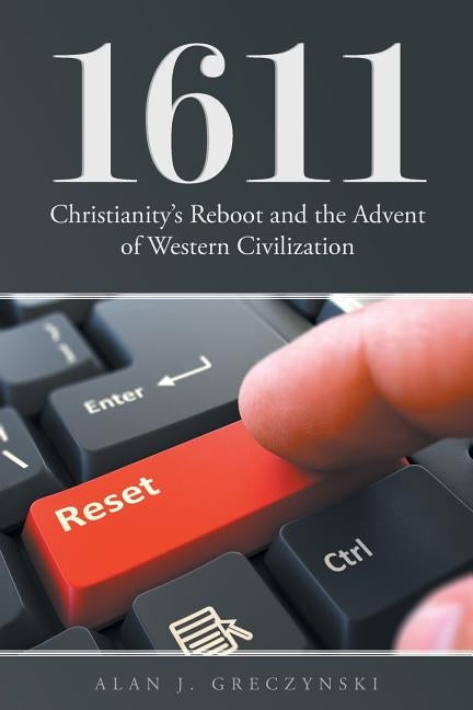 1611: Christianity's Reboot, and the Advent of Western Civilization by J. Greczynski, Alan