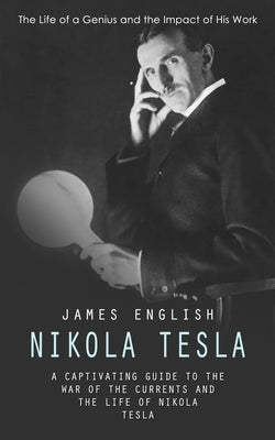 Nikola Tesla: The Life of a Genius and the Impact of His Work (A Captivating Guide to the War of the Currents and the Life of Nikola by English, James