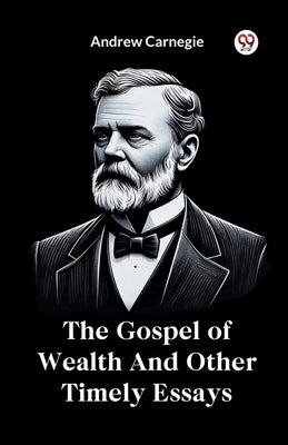 The Gospel of Wealth And Other Timely Essays by Carnegie, Andrew