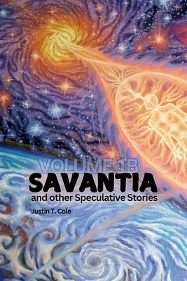 Savantia and Other Speculative Stories - B: A Collection of Speculative Fiction Stories by Cole, Justin T.