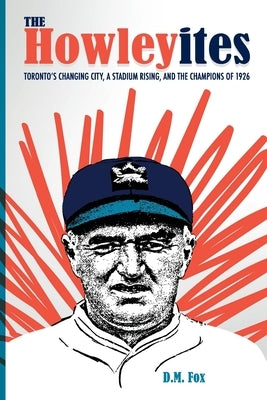 The Howleyites: Toronto's Changing City, A Stadium Rising, and The Champions of 1926 by Fox, D. M.