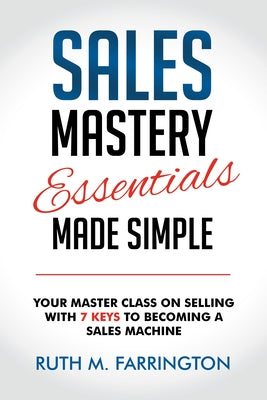 Sales Mastery Essentials Made Simple: Your Master Class on Selling with 7 Keys to Becoming a Sales Machine by Farrington, Ruth M.