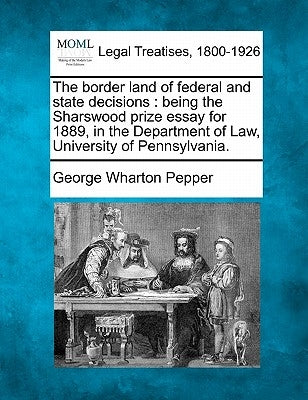 The Border Land of Federal and State Decisions: Being the Sharswood Prize Essay for 1889, in the Department of Law, University of Pennsylvania. by Pepper, George Wharton