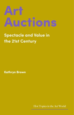 Art Auctions: Spectacle and Value in the 21st Century by Brown, Kathryn