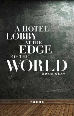 A Hotel Lobby at the Edge of the World: Poems by Clay, Adam