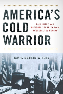 America's Cold Warrior: Paul Nitze and National Security from Roosevelt to Reagan by Wilson, James Graham