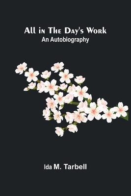 All in the Day's Work: An Autobiography by M. Tarbell, Ida