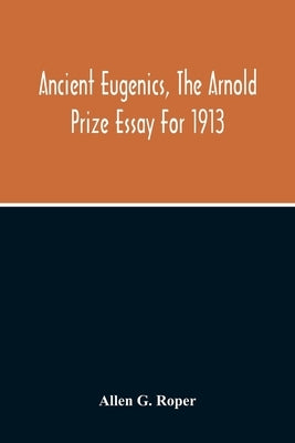 Ancient Eugenics, The Arnold Prize Essay For 1913 by G. Roper, Allen