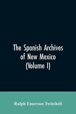 The Spanish Archives of New Mexico: Compiled and Chronologically Arranged with Historical, Genealogical, Geographical, and Other Annotations, by Autho by Twitchell, Ralph Emerson