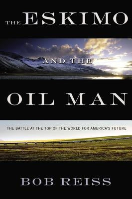 Eskimo and the Oil Man: The Battle at the Top of the World for America's Future by Reiss, Bob