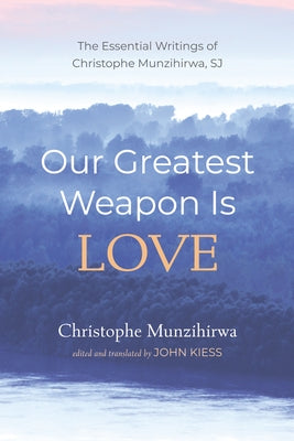 Our Greatest Weapon Is Love: The Essential Writings of Christophe Munzihirwa, Sj by Munzihirwa, Christophe