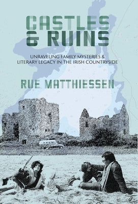 Castles & Ruins: Unraveling Family Mysteries and Literary Legacy in the Irish Countryside by Matthiessen, Rue