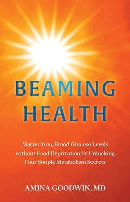 Beaming Health: Master Your Blood Glucose Levels without Food Deprivation by Unlocking Four Simple Metabolism Secrets by Goodwin, Amina
