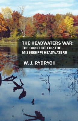 The Headwaters War: The Conflict for the Mississippi Headwaters by Rydrych, W. J.