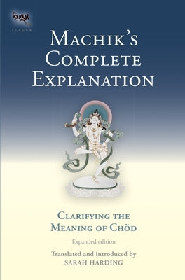 Machik's Complete Explanation: Clarifying the Meaning of Chod, a Complete Explanation of Casting Out the Body as Food by Harding, Sarah