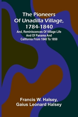 The pioneers of Unadilla village, 1784-1840: and, Reminiscences of village life and of Panama and California from 1840 to 1850 by W. Halsey, Francis