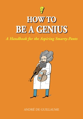 How to Be a Genius: A Handbook for the Aspiring Smarty-Pants by de Guillaume, AndrÃ©