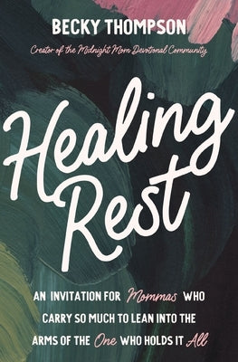 Healing Rest: An Invitation for Mommas Who Carry So Much to Lean Into the Arms of the One Who Holds It All by Thompson, Becky