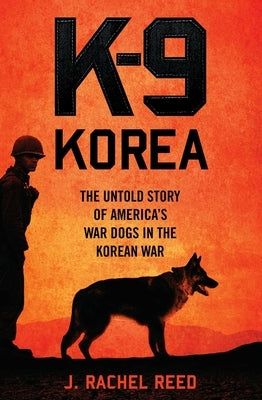 K-9 Korea: The Untold Story of America's War Dogs in the Korean War by Reed, J. Rachel