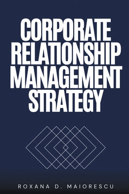 Corporate Relationship Management Strategy by Maiorescu, Roxana D.