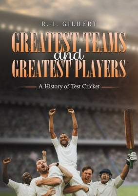 Greatest Teams and Greatest Players A History of Test Cricket by Gilbert, R. I.