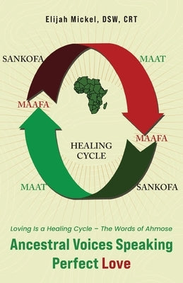 Ancestral Voices Speaking Perfect Love: Loving Is a Healing Cycle - The Words of Ahmose by Mickel Dsw Crt, Elijah