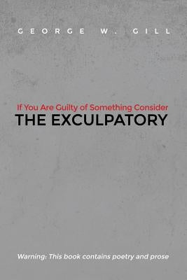 If You Are Guilty of Something Consider: The Exculpatory by Gill, George W.