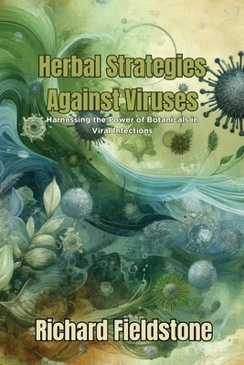 Herbal Strategies Against Viruses: Harnessing the Power of Botanicals in Viral Infections by Fieldstone, Richard