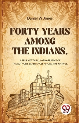 Forty Years Among The Indians A True Yet Thrilling Narrative Of The Author's Experiences Among The Natives by Jones, Daniel W.